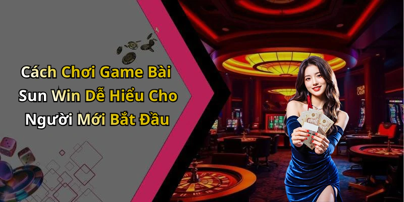 Cách Chơi Game Bài Sun Win Dễ Hiểu Cho Người Mới Bắt Đầu